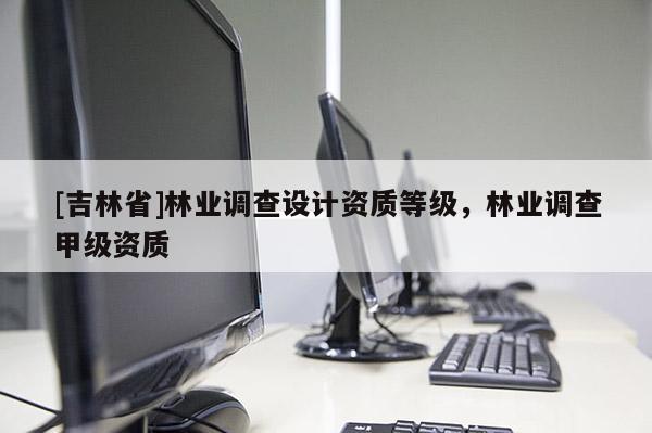 [吉林省]林業調查設計資質等級，林業調查甲級資質