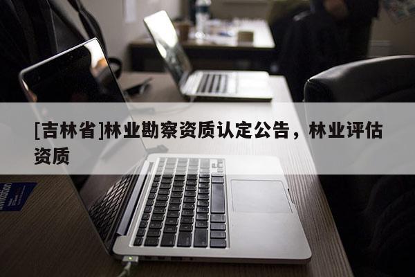 [吉林省]林業勘察資質認定公告，林業評估資質