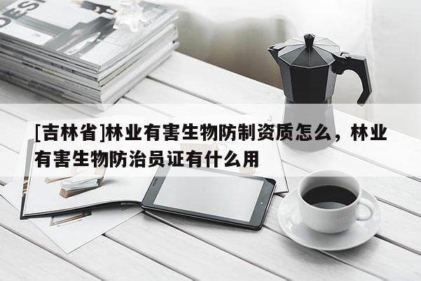 [吉林省]林業有害生物防制資質怎么，林業有害生物防治員證有什么用