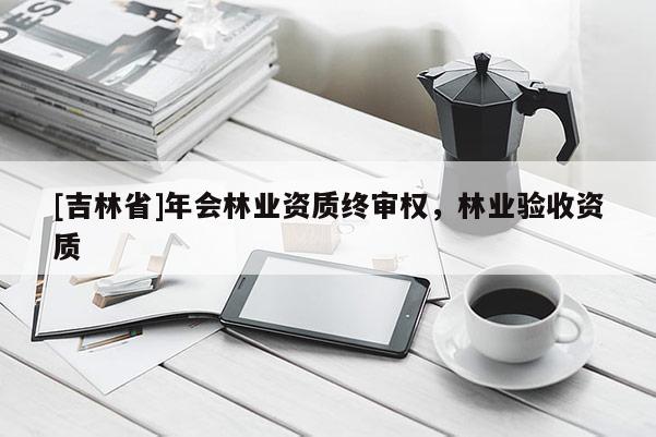 [吉林省]年會(huì)林業(yè)資質(zhì)終審權(quán)，林業(yè)驗(yàn)收資質(zhì)