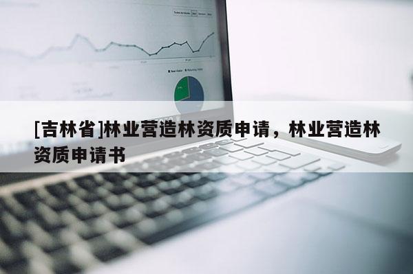 [吉林省]林業(yè)營造林資質申請，林業(yè)營造林資質申請書