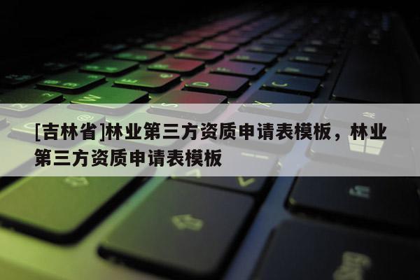 [吉林省]林業第三方資質申請表模板，林業第三方資質申請表模板