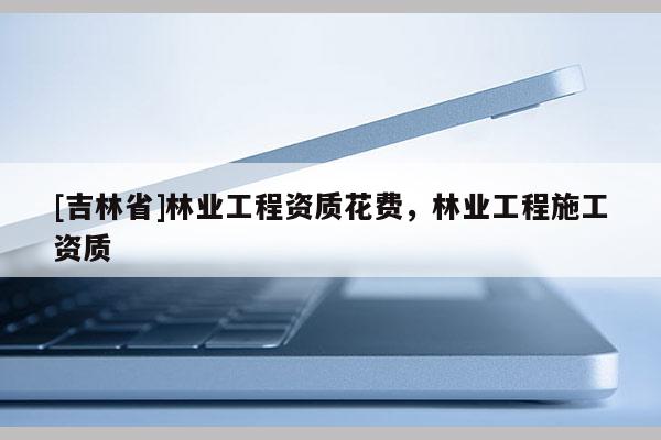 [吉林省]林業工程資質花費，林業工程施工資質