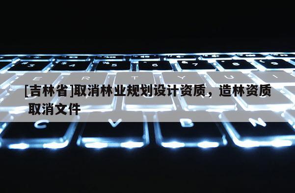 [吉林省]取消林業規劃設計資質，造林資質 取消文件