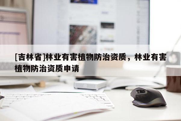 [吉林省]林業有害植物防治資質，林業有害植物防治資質申請