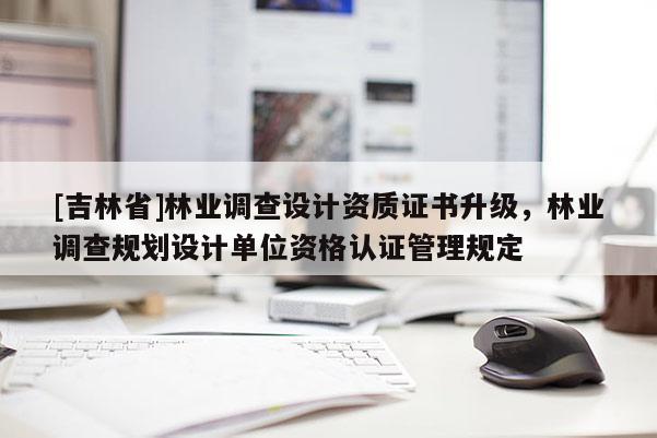 [吉林省]林業調查設計資質證書升級，林業調查規劃設計單位資格認證管理規定