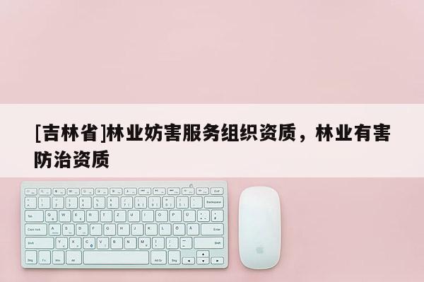 [吉林省]林業妨害服務組織資質，林業有害防治資質
