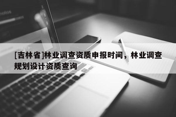 [吉林省]林業調查資質申報時間，林業調查規劃設計資質查詢