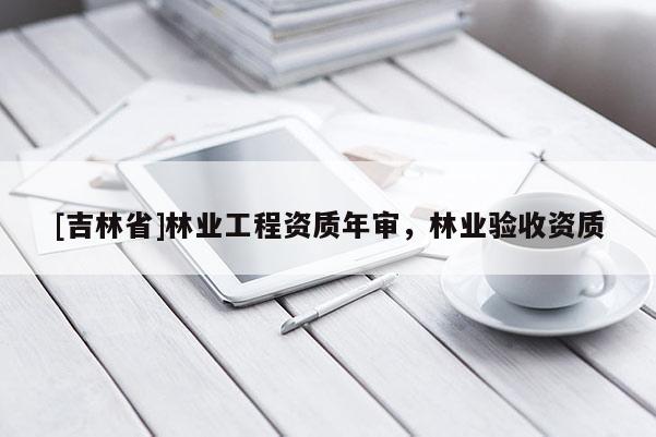 [吉林省]林業(yè)工程資質(zhì)年審，林業(yè)驗(yàn)收資質(zhì)