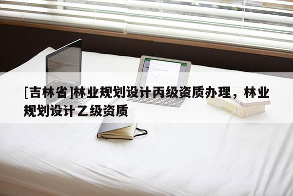 [吉林省]林業規劃設計丙級資質辦理，林業規劃設計乙級資質