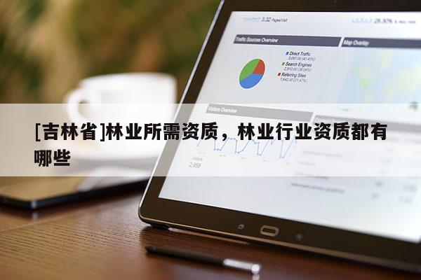 [吉林省]林業所需資質，林業行業資質都有哪些