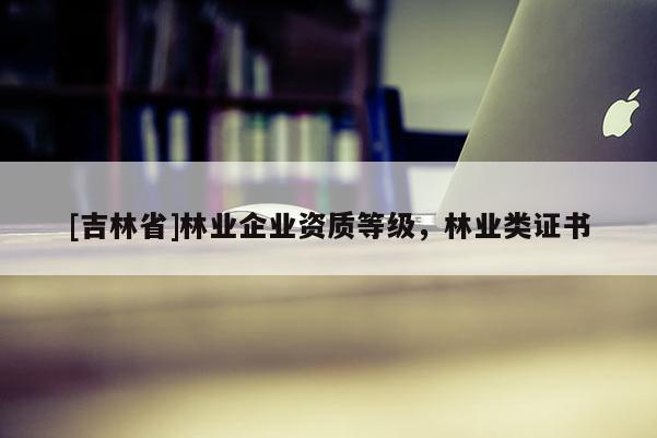 [吉林省]林業企業資質等級，林業類證書