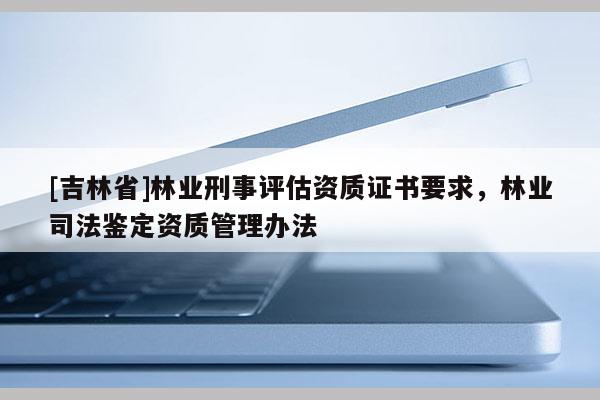 [吉林省]林業刑事評估資質證書要求，林業司法鑒定資質管理辦法