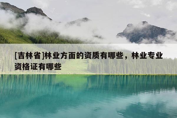 [吉林省]林業(yè)方面的資質(zhì)有哪些，林業(yè)專業(yè)資格證有哪些
