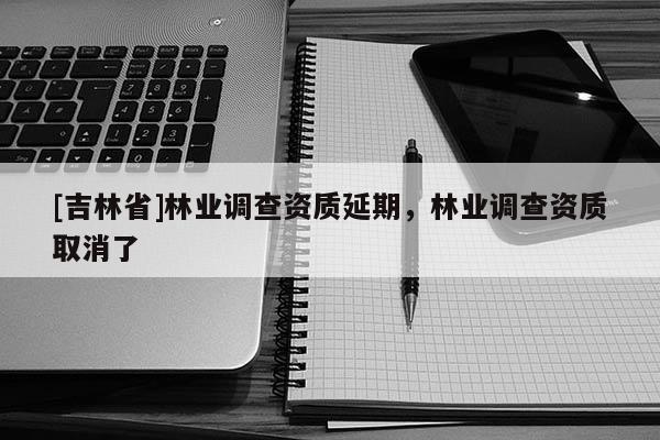 [吉林省]林業(yè)調查資質延期，林業(yè)調查資質取消了