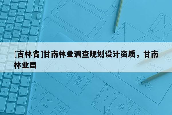 [吉林省]甘南林業(yè)調(diào)查規(guī)劃設(shè)計(jì)資質(zhì)，甘南林業(yè)局