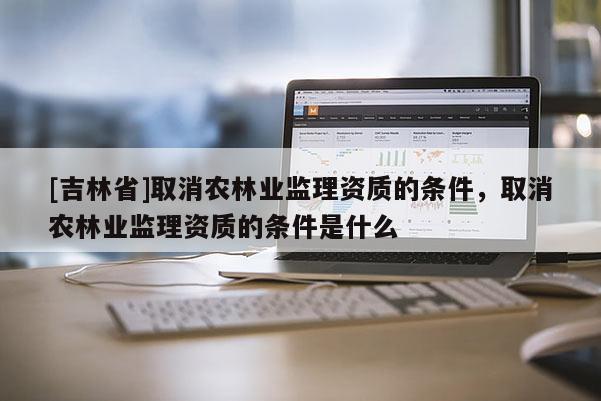 [吉林省]取消農林業監理資質的條件，取消農林業監理資質的條件是什么