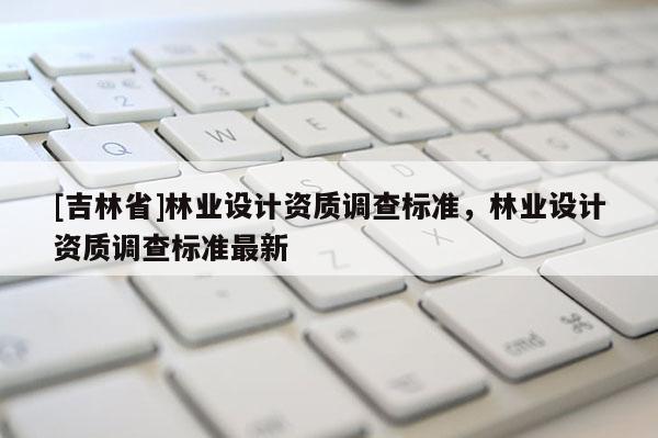 [吉林省]林業設計資質調查標準，林業設計資質調查標準最新