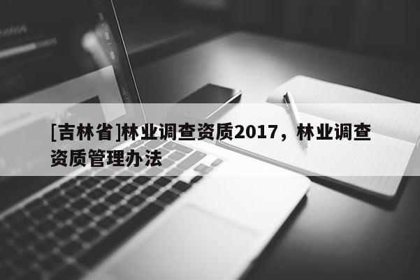 [吉林省]林業調查資質2017，林業調查資質管理辦法