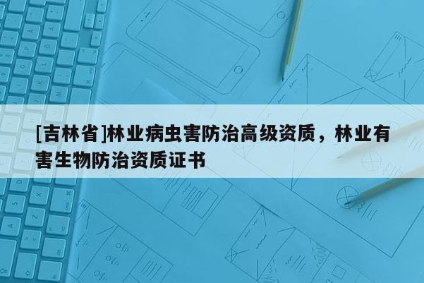 [吉林省]林業(yè)病蟲害防治高級資質，林業(yè)有害生物防治資質證書