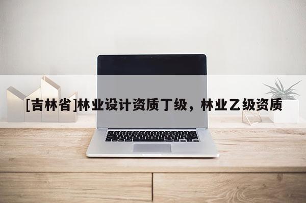 [吉林省]林業設計資質丁級，林業乙級資質