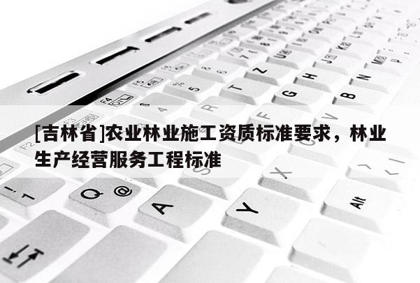 [吉林省]農(nóng)業(yè)林業(yè)施工資質(zhì)標(biāo)準(zhǔn)要求，林業(yè)生產(chǎn)經(jīng)營(yíng)服務(wù)工程標(biāo)準(zhǔn)