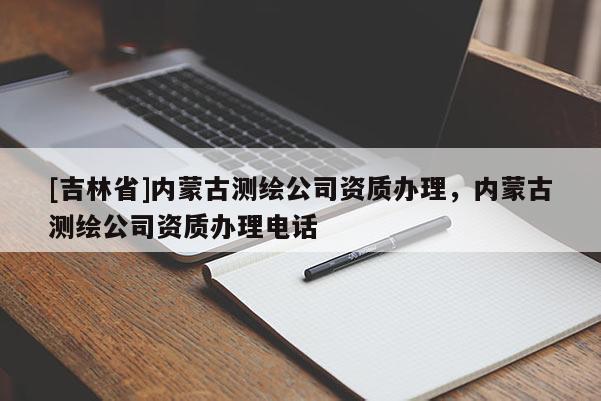 [吉林省]內蒙古測繪公司資質辦理，內蒙古測繪公司資質辦理電話