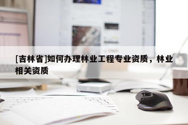 [吉林省]如何辦理林業(yè)工程專業(yè)資質(zhì)，林業(yè)相關(guān)資質(zhì)