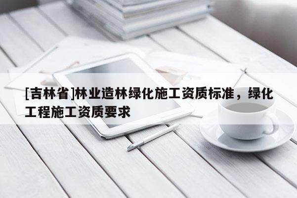 [吉林省]林業造林綠化施工資質標準，綠化工程施工資質要求