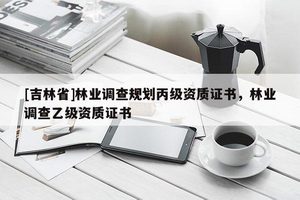 [吉林省]林業調查規劃丙級資質證書，林業調查乙級資質證書