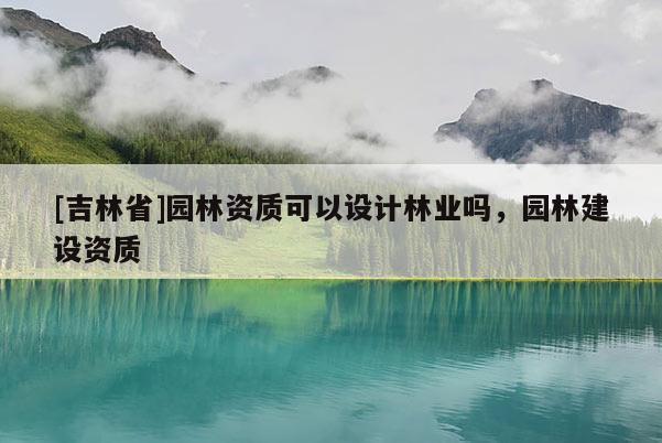[吉林省]園林資質(zhì)可以設(shè)計林業(yè)嗎，園林建設(shè)資質(zhì)