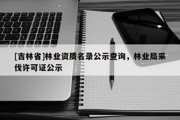 [吉林省]林業(yè)資質(zhì)名錄公示查詢，林業(yè)局采伐許可證公示