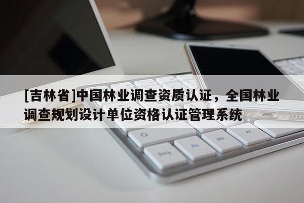 [吉林省]中國林業調查資質認證，全國林業調查規劃設計單位資格認證管理系統