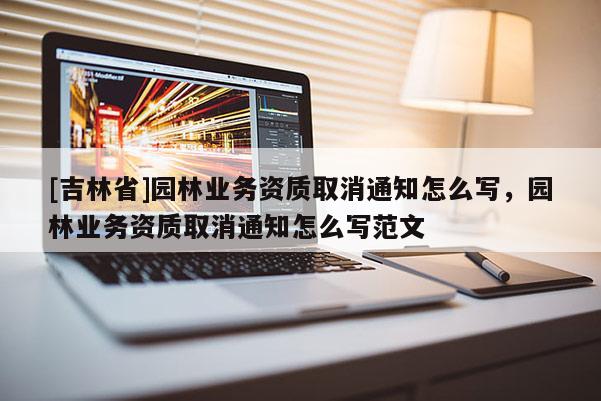 [吉林省]園林業務資質取消通知怎么寫，園林業務資質取消通知怎么寫范文