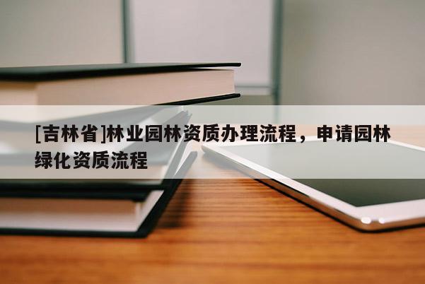 [吉林省]林業園林資質辦理流程，申請園林綠化資質流程
