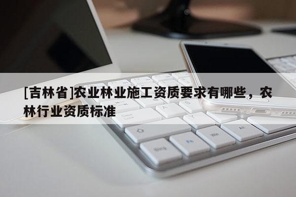 [吉林省]農(nóng)業(yè)林業(yè)施工資質(zhì)要求有哪些，農(nóng)林行業(yè)資質(zhì)標(biāo)準(zhǔn)