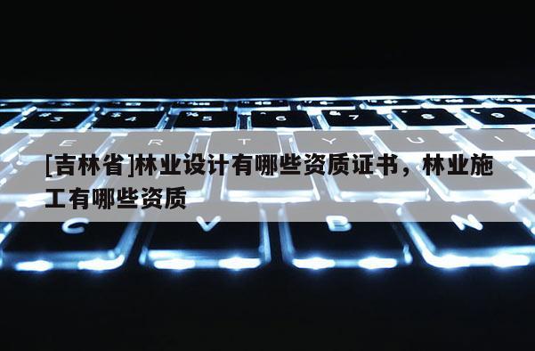 [吉林省]林業設計有哪些資質證書，林業施工有哪些資質