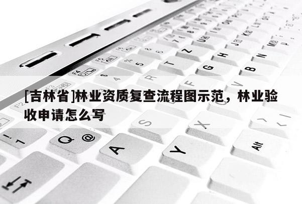 [吉林省]林業資質復查流程圖示范，林業驗收申請怎么寫