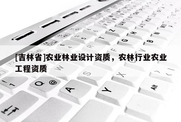[吉林省]農業林業設計資質，農林行業農業工程資質