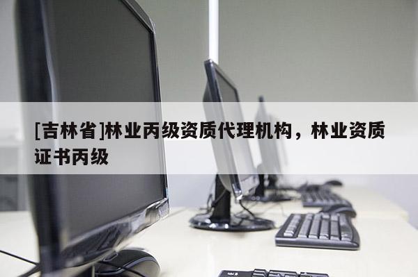 [吉林省]林業丙級資質代理機構，林業資質證書丙級