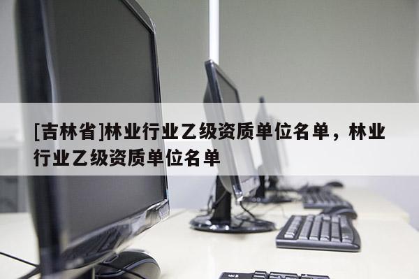[吉林省]林業行業乙級資質單位名單，林業行業乙級資質單位名單
