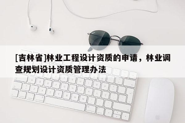 [吉林省]林業(yè)工程設(shè)計(jì)資質(zhì)的申請(qǐng)，林業(yè)調(diào)查規(guī)劃設(shè)計(jì)資質(zhì)管理辦法