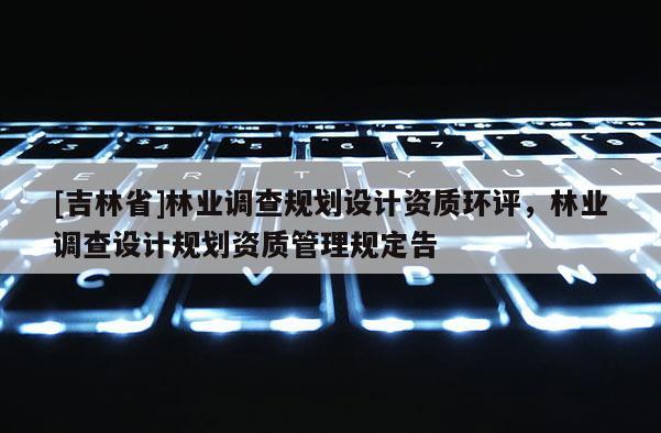 [吉林省]林業(yè)調(diào)查規(guī)劃設(shè)計(jì)資質(zhì)環(huán)評(píng)，林業(yè)調(diào)查設(shè)計(jì)規(guī)劃資質(zhì)管理規(guī)定告