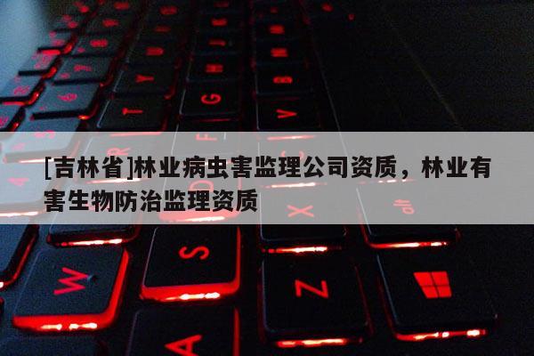 [吉林省]林業病蟲害監理公司資質，林業有害生物防治監理資質