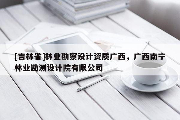 [吉林省]林業勘察設計資質廣西，廣西南寧林業勘測設計院有限公司