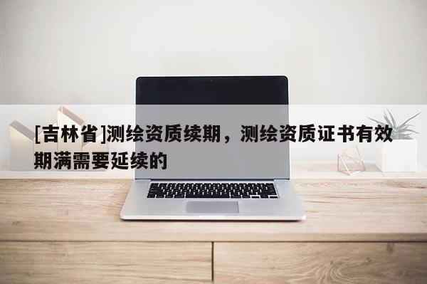 [吉林省]測繪資質續期，測繪資質證書有效期滿需要延續的