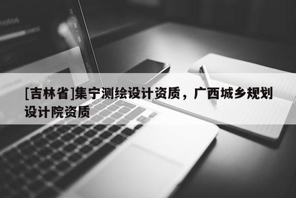 [吉林省]集寧測繪設計資質，廣西城鄉規劃設計院資質