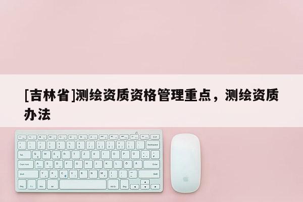 [吉林省]測繪資質資格管理重點，測繪資質辦法