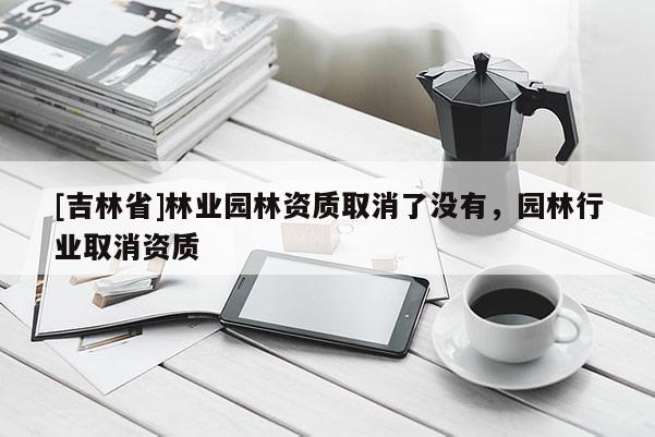 [吉林省]林業園林資質取消了沒有，園林行業取消資質