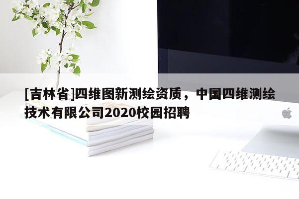 [吉林省]四維圖新測繪資質，中國四維測繪技術有限公司2020校園招聘